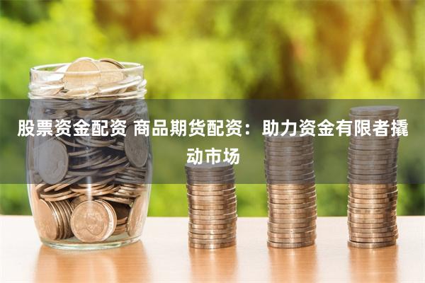 股票资金配资 商品期货配资：助力资金有限者撬动市场
