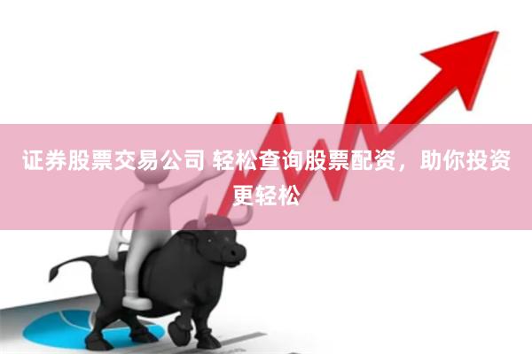 证券股票交易公司 轻松查询股票配资，助你投资更轻松