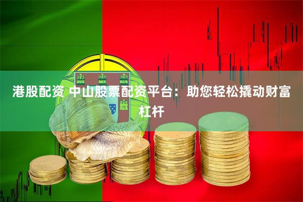 港股配资 中山股票配资平台：助您轻松撬动财富杠杆