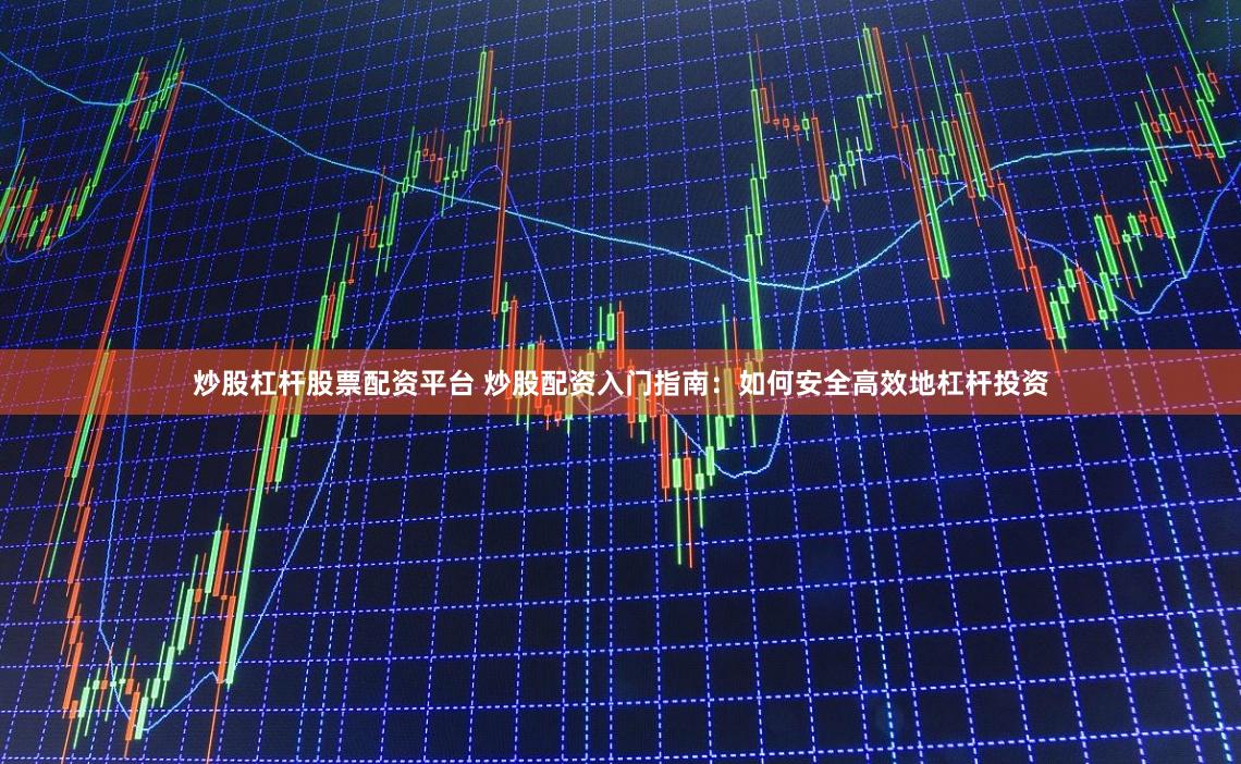 炒股杠杆股票配资平台 炒股配资入门指南：如何安全高效地杠杆投资