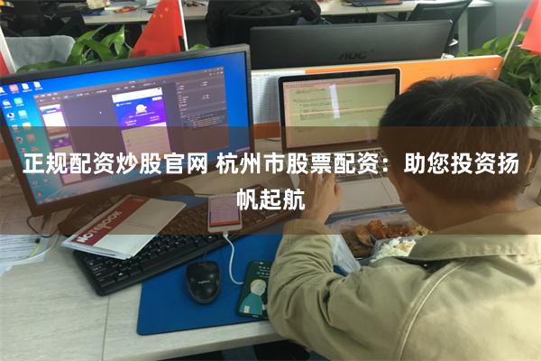 正规配资炒股官网 杭州市股票配资：助您投资扬帆起航