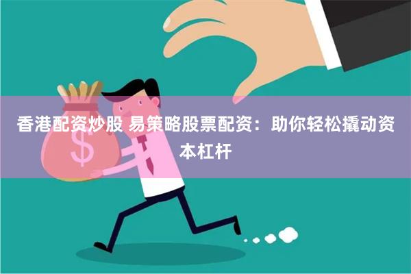 香港配资炒股 易策略股票配资：助你轻松撬动资本杠杆