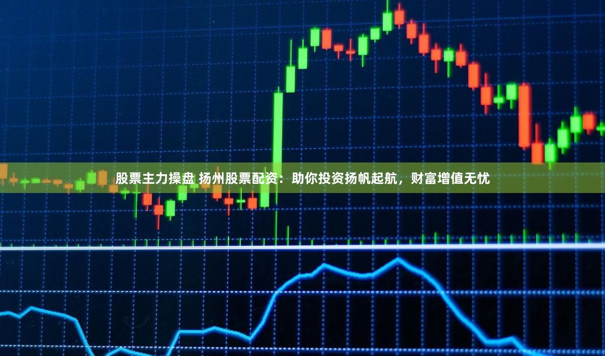 股票主力操盘 扬州股票配资：助你投资扬帆起航，财富增值无忧