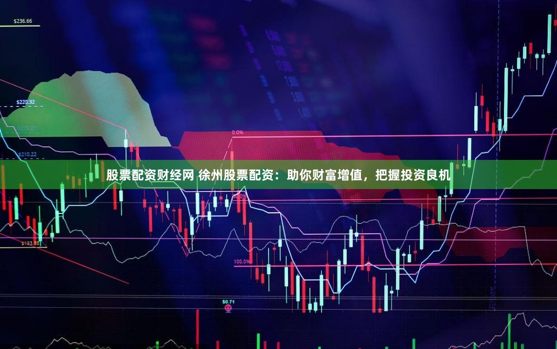 股票配资财经网 徐州股票配资：助你财富增值，把握投资良机