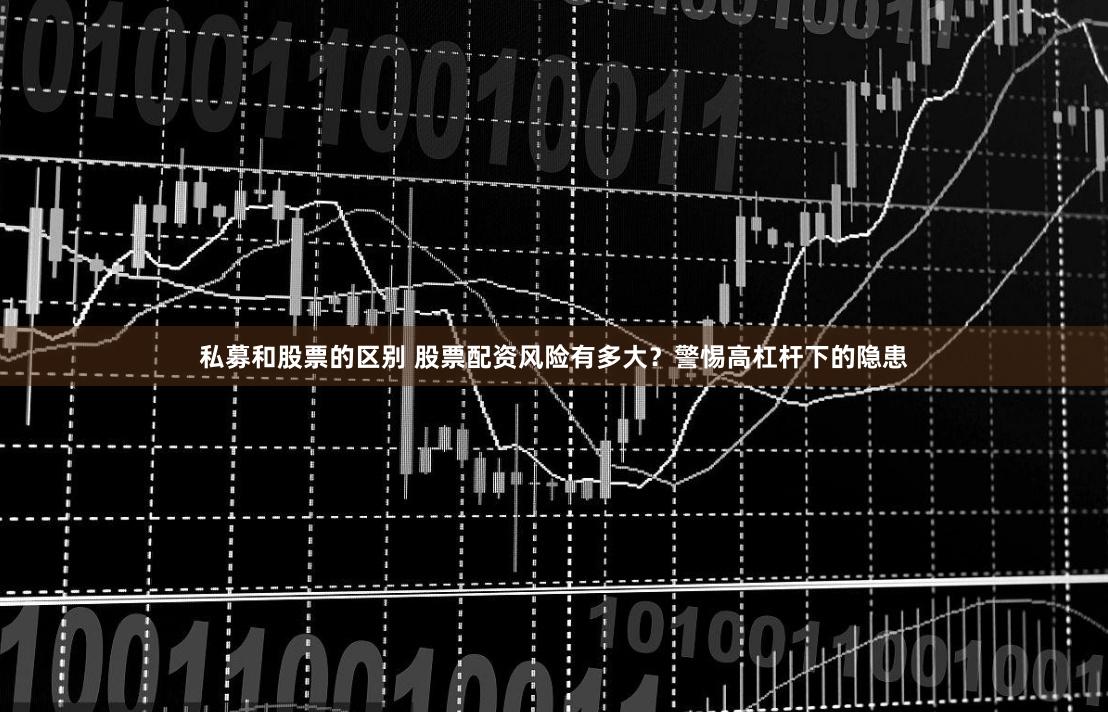 私募和股票的区别 股票配资风险有多大？警惕高杠杆下的隐患