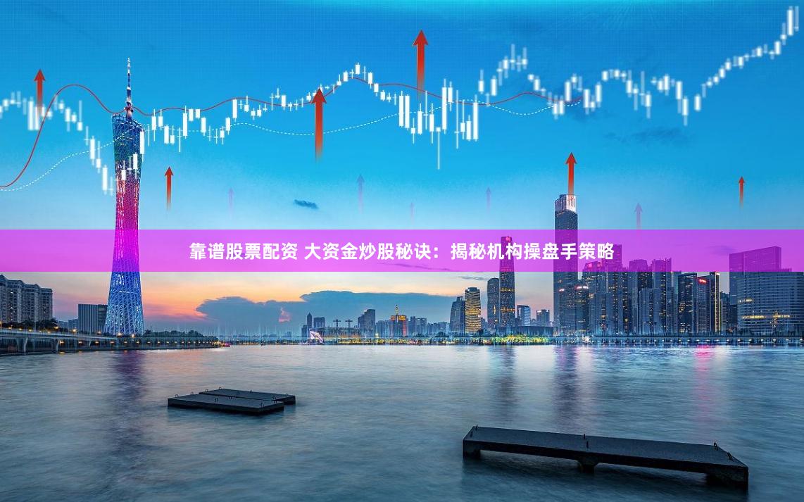 靠谱股票配资 大资金炒股秘诀：揭秘机构操盘手策略