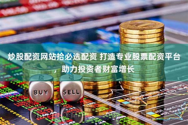 炒股配资网站拾必选配资 打造专业股票配资平台,助力投资者财富增长
