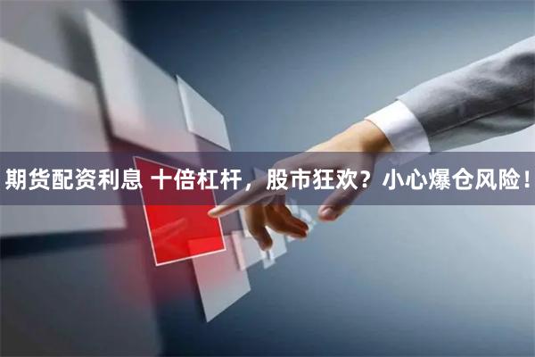 期货配资利息 十倍杠杆，股市狂欢？小心爆仓风险！
