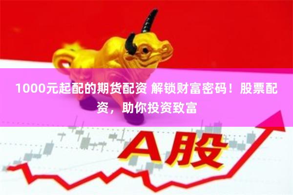 1000元起配的期货配资 解锁财富密码！股票配资，助你投资致富