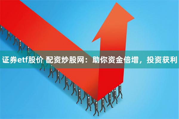 证券etf股价 配资炒股网：助你资金倍增，投资获利