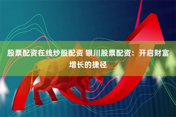 股票配资在线炒股配资 银川股票配资：开启财富增长的捷径