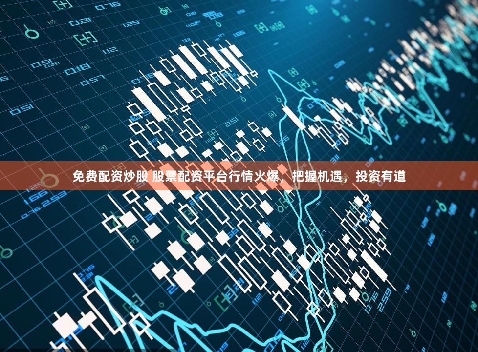 免费配资炒股 股票配资平台行情火爆，把握机遇，投资有道