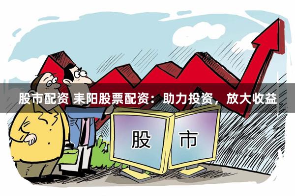 股市配资 耒阳股票配资：助力投资，放大收益