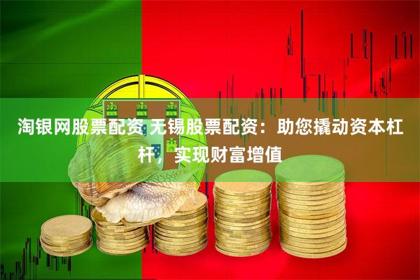 淘银网股票配资 无锡股票配资：助您撬动资本杠杆，实现财富增值