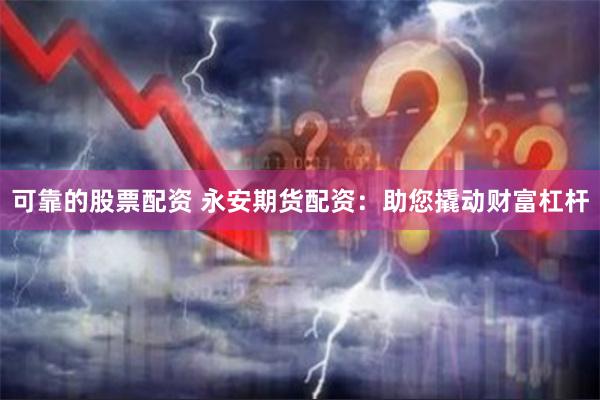 可靠的股票配资 永安期货配资：助您撬动财富杠杆