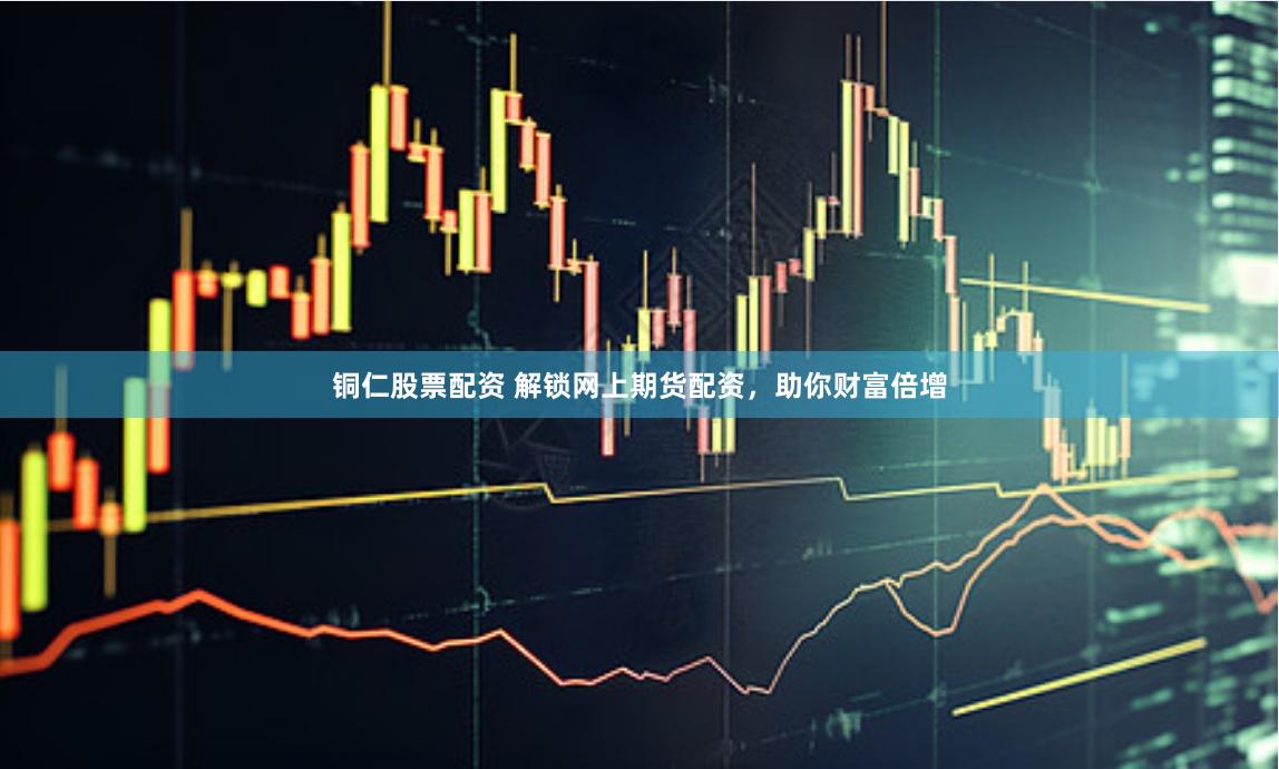 铜仁股票配资 解锁网上期货配资，助你财富倍增