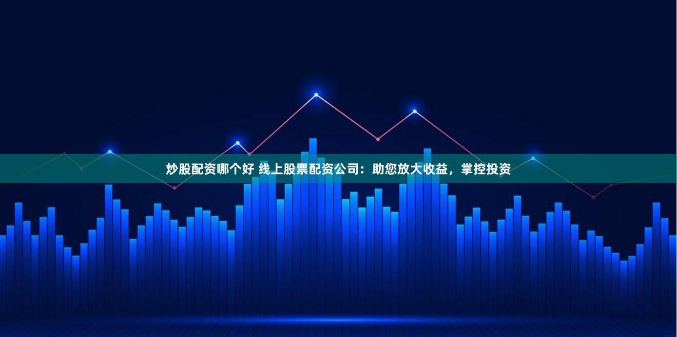 炒股配资哪个好 线上股票配资公司：助您放大收益，掌控投资
