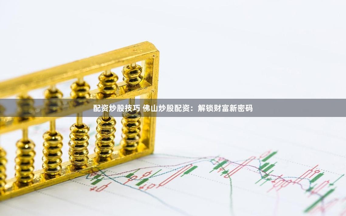 配资炒股技巧 佛山炒股配资：解锁财富新密码