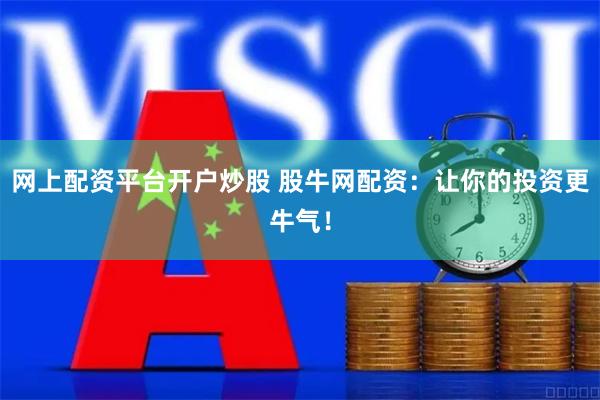 网上配资平台开户炒股 股牛网配资：让你的投资更牛气！