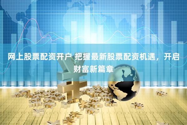 网上股票配资开户 把握最新股票配资机遇，开启财富新篇章