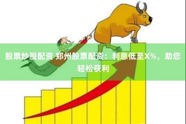 股票炒股配资 郑州股票配资：利息低至X%，助您轻松获利
