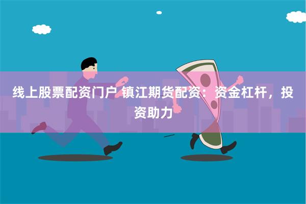 线上股票配资门户 镇江期货配资：资金杠杆，投资助力