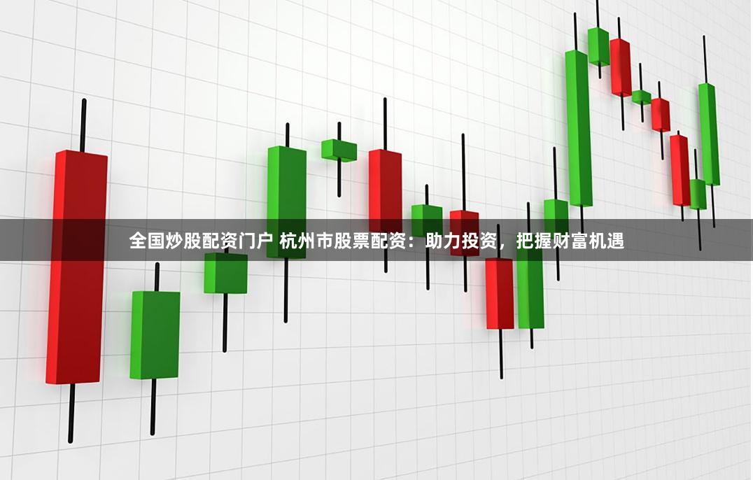 全国炒股配资门户 杭州市股票配资：助力投资，把握财富机遇