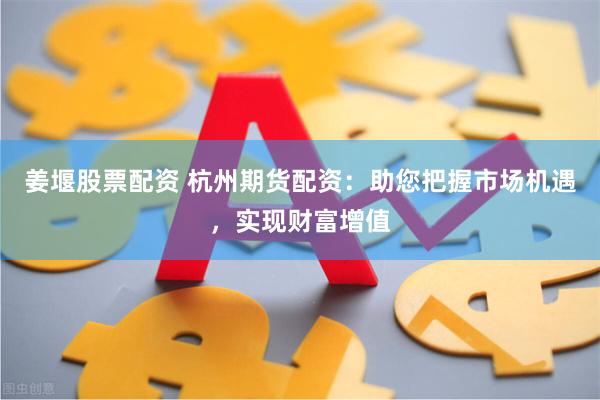 姜堰股票配资 杭州期货配资：助您把握市场机遇，实现财富增值
