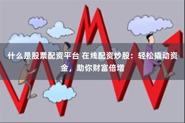 什么是股票配资平台 在线配资炒股：轻松撬动资金，助你财富倍增