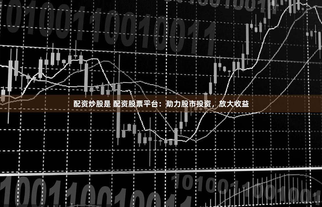 配资炒股是 配资股票平台：助力股市投资，放大收益