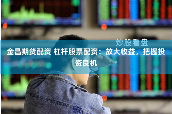金昌期货配资 杠杆股票配资：放大收益，把握投资良机