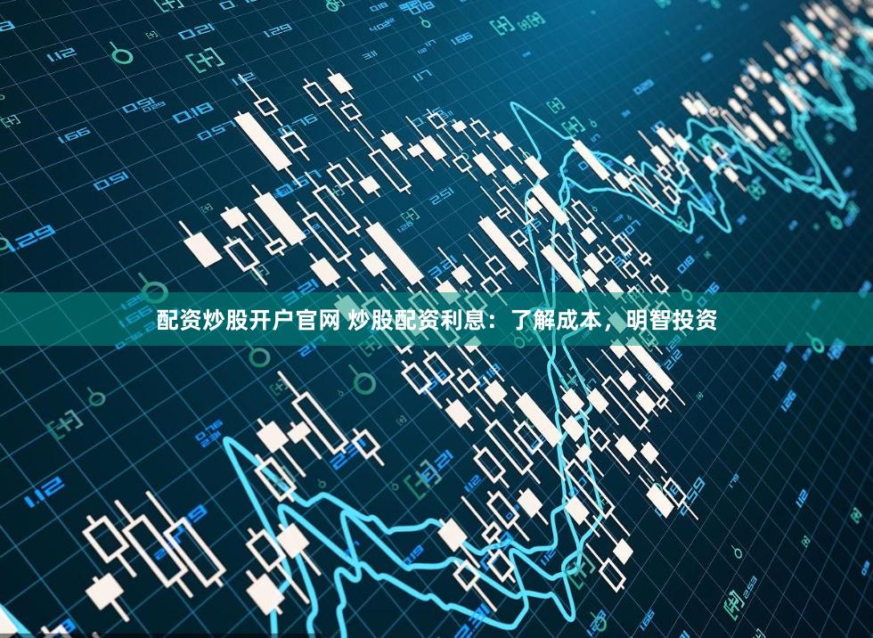 配资炒股开户官网 炒股配资利息：了解成本，明智投资
