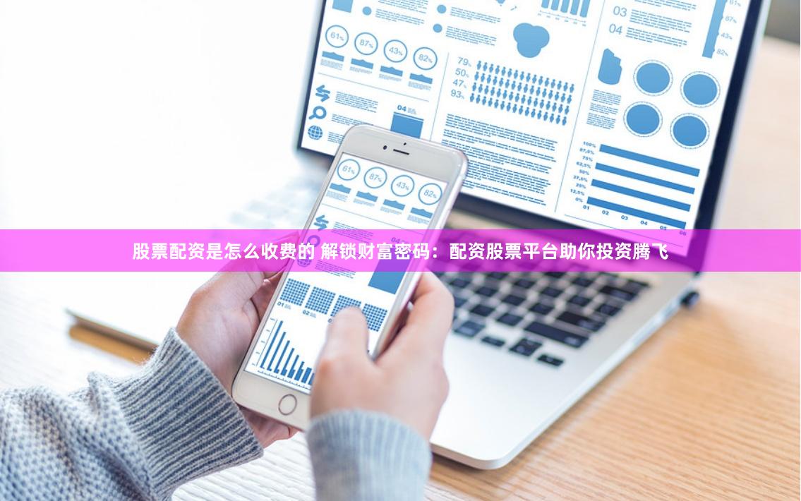 股票配资是怎么收费的 解锁财富密码:配资股票平台助你投资腾飞
