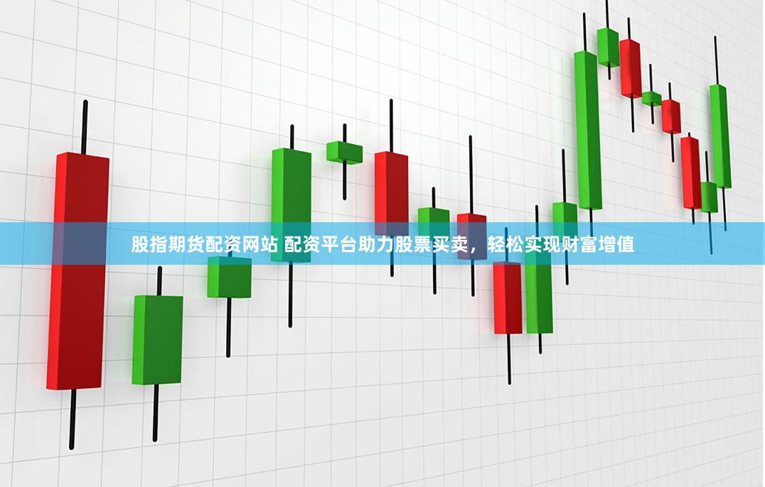 股指期货配资网站 配资平台助力股票买卖,轻松实现财富增值