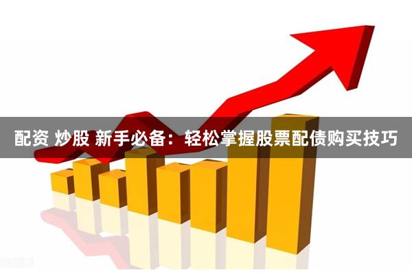 配资 炒股 新手必备：轻松掌握股票配债购买技巧