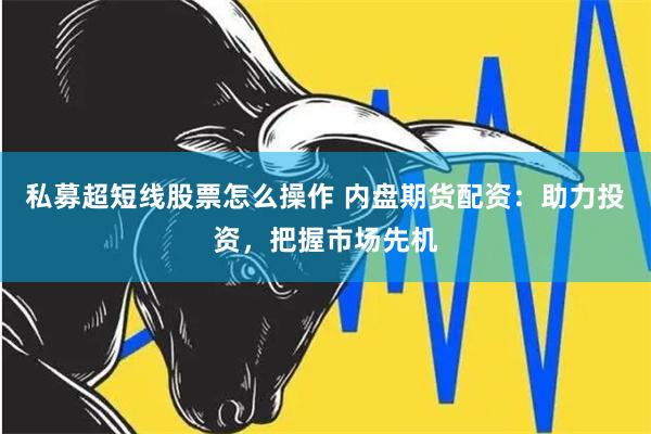 私募超短线股票怎么操作 内盘期货配资:助力投资,把握市场先机