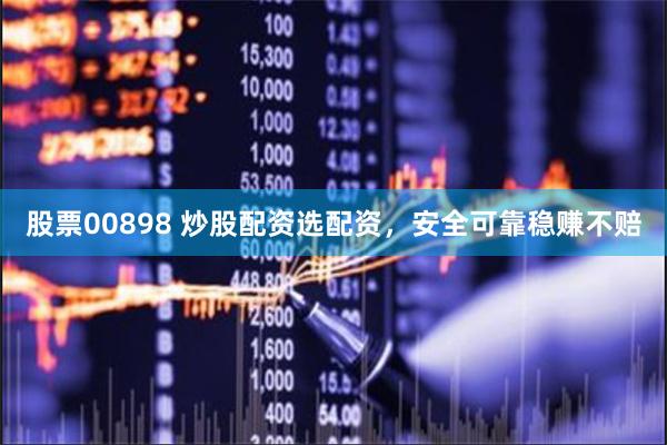 股票00898 炒股配资选配资,安全可靠稳赚不赔
