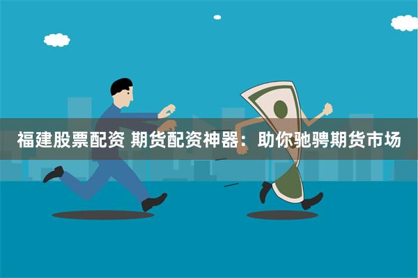 福建股票配资 期货配资神器:助你驰骋期货市场