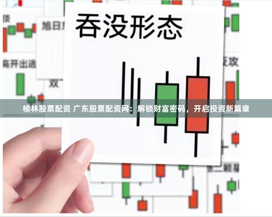 榆林股票配资 广东股票配资网:解锁财富密码,开启投资新篇章