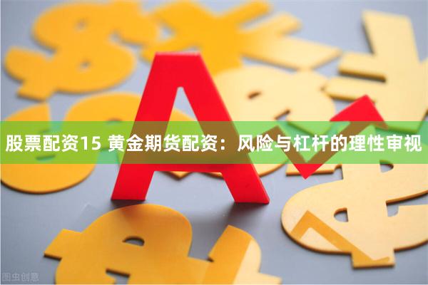 股票配资15 黄金期货配资:风险与杠杆的理性审视