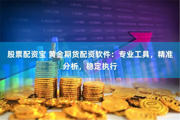 股票配资宝 黄金期货配资软件:专业工具,精准分析,稳定执行