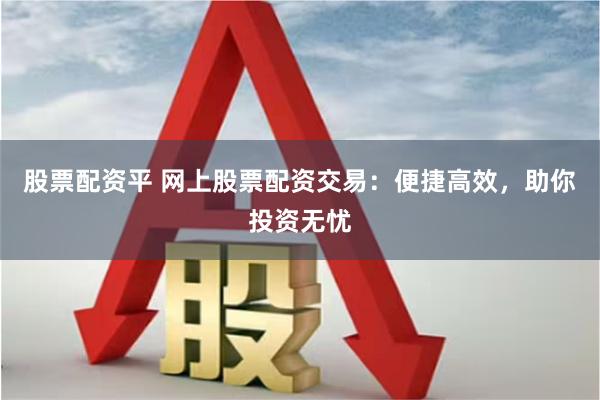 股票配资平 网上股票配资交易：便捷高效，助你投资无忧