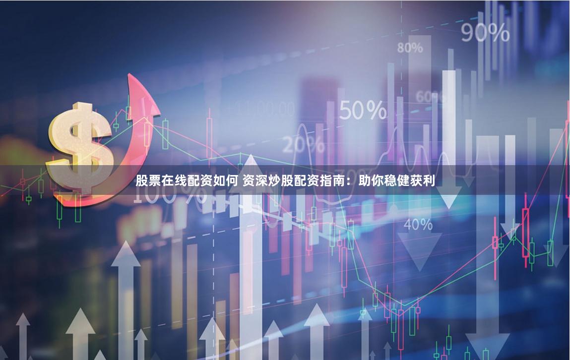 股票在线配资如何 资深炒股配资指南：助你稳健获利