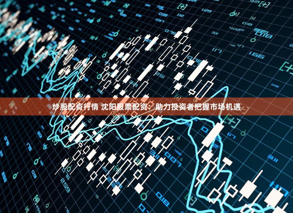 炒股配资行情 沈阳股票配资：助力投资者把握市场机遇