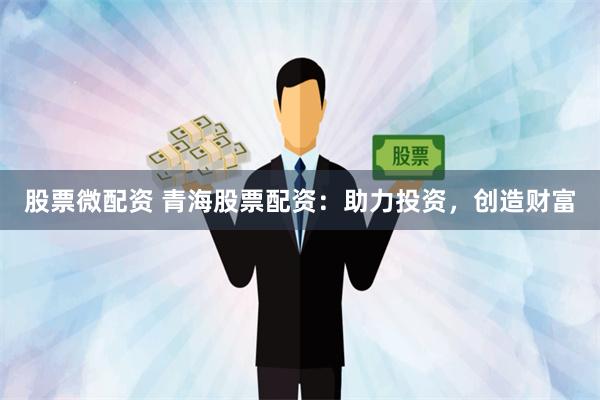 股票微配资 青海股票配资：助力投资，创造财富