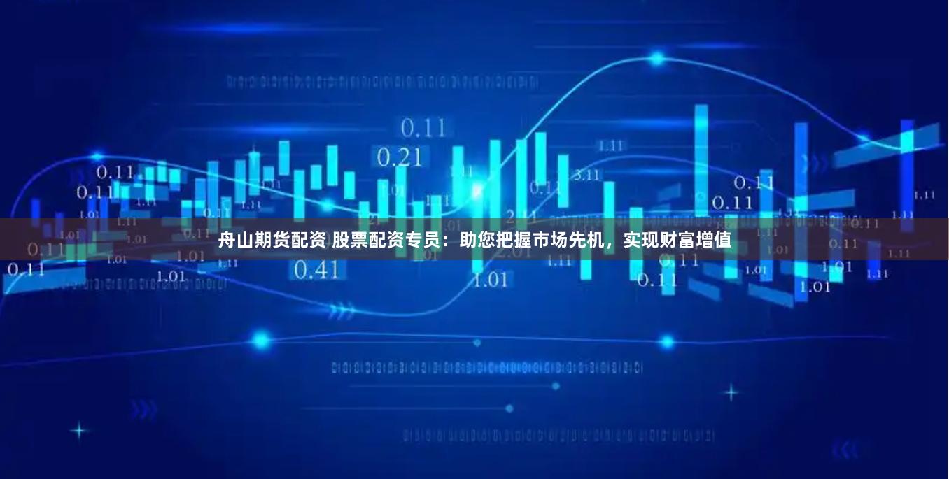 舟山期货配资 股票配资专员：助您把握市场先机，实现财富增值