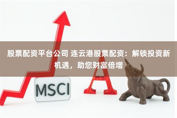 股票配资平台公司 连云港股票配资:解锁投资新机遇,助您财富倍增