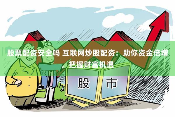 股票配资安全吗 互联网炒股配资：助你资金倍增，把握财富机遇