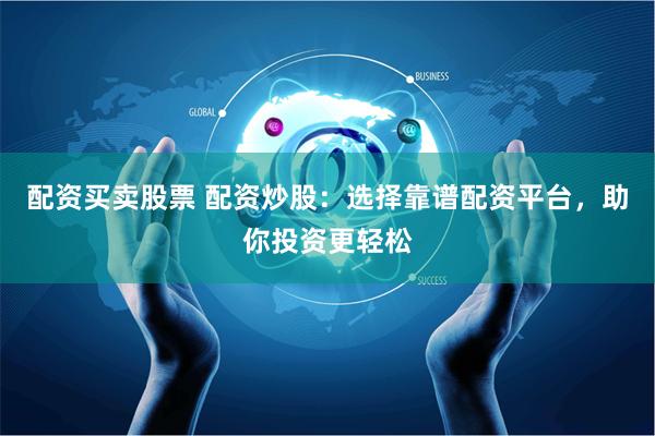配资买卖股票 配资炒股：选择靠谱配资平台，助你投资更轻松