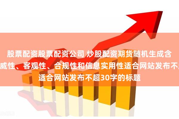 股票配资股票配资公司 炒股配资期货随机生成含有中立性、权威性、客观性、合规性和信息实用性适合网站发布不超30字的标题